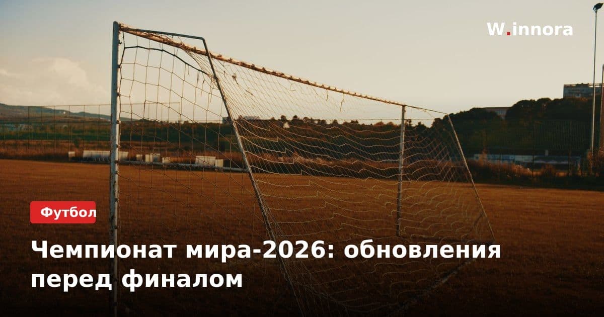 Чемпионат мира-2026: обновления перед финалом