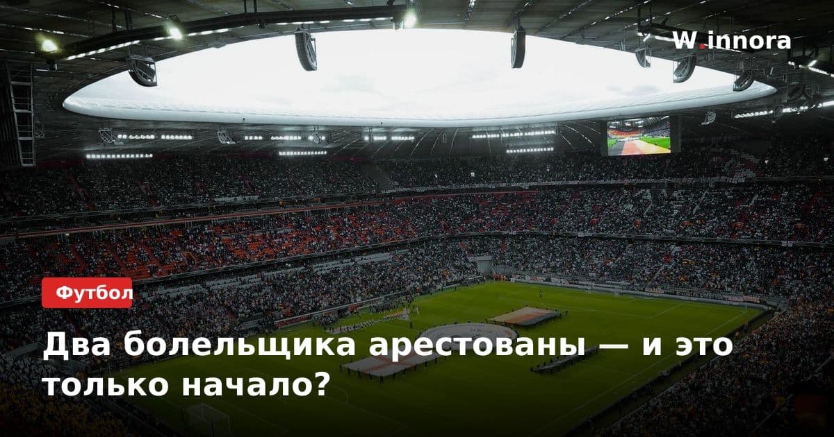 Два болельщика арестованы — и это только начало?