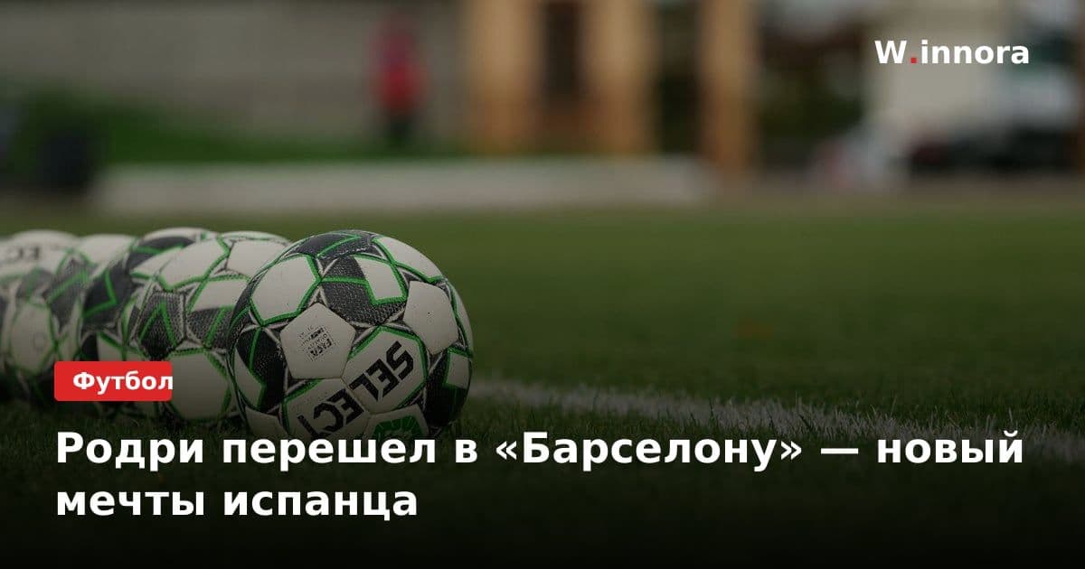 Родри перешел в «Барселону» — новый мечты испанца