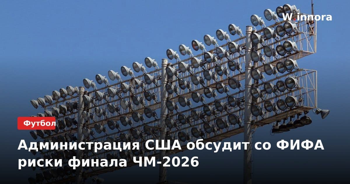 Администрация США обсудит со ФИФА риски финала ЧМ-2026