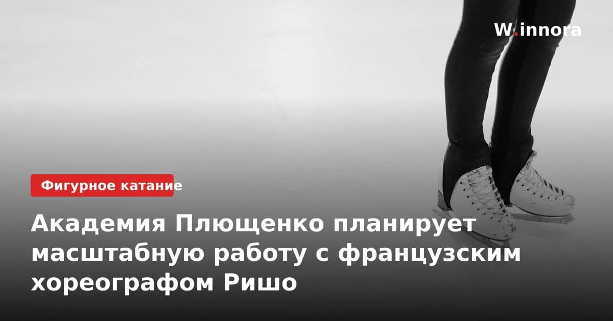 Академия Плющенко планирует масштабную работу с французским хореографом Ришо