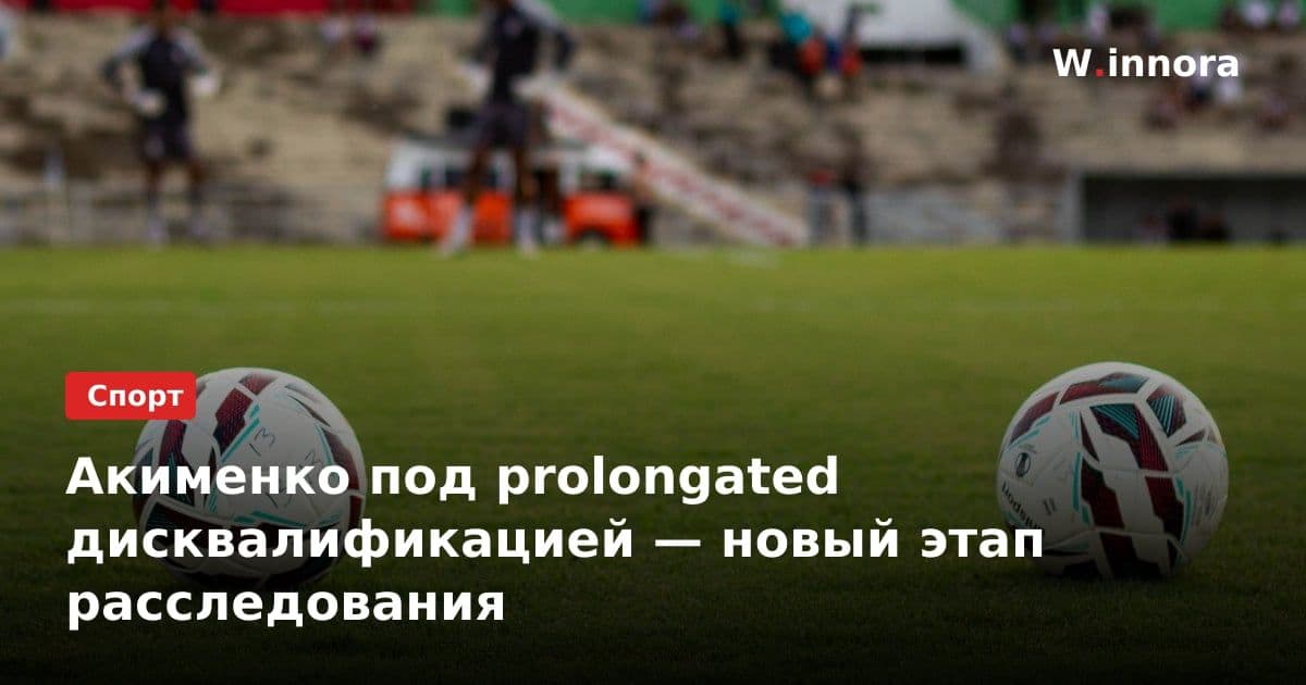 Акименко под prolongated дисквалификацией — новый этап расследования