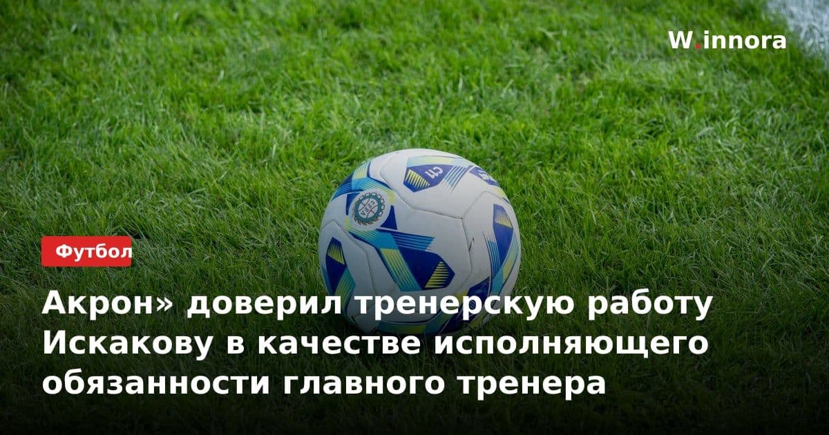 Акрон» доверил тренерскую работу Искакову в качестве исполняющего обязанности главного тренера