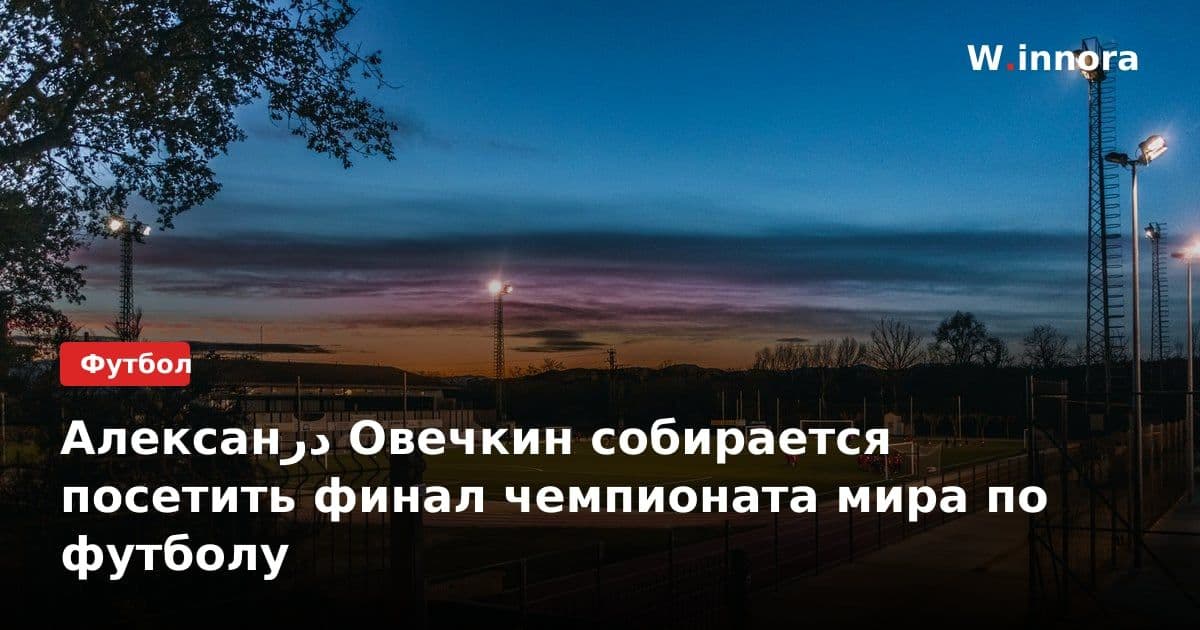 Алексанدر Овечкин собирается посетить финал чемпионата мира по футболу