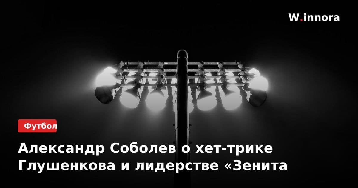 Александр Соболев о хет-трике Глушенкова и лидерстве «Зенита