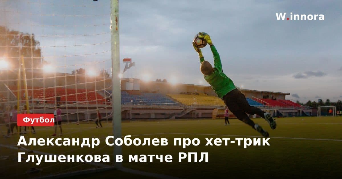 Александр Соболев про хет-трик Глушенкова в матче РПЛ