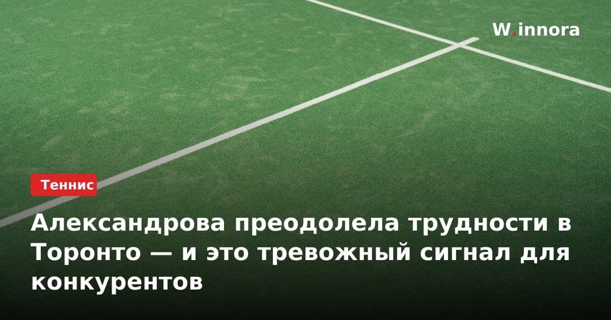 Александрова преодолела трудности в Торонто — и это тревожный сигнал для конкурентов