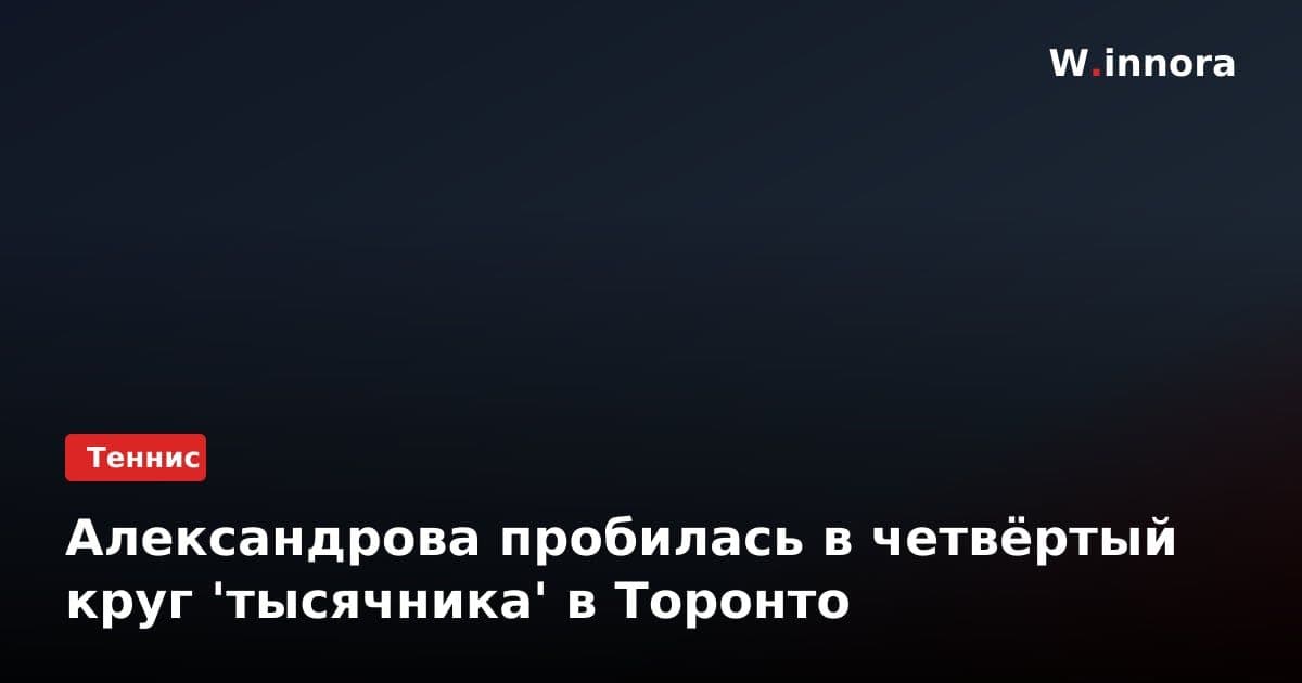 Александрова пробилась в четвёртый круг 'тысячника' в Торонто