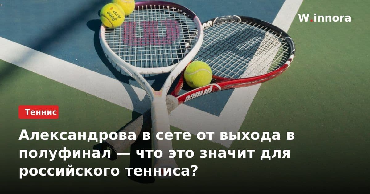 Александрова в сете от выхода в полуфинал — что это значит для российского тенниса?