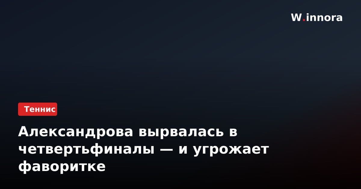 Александрова вырвалась в четвертьфиналы — и угрожает фаворитке