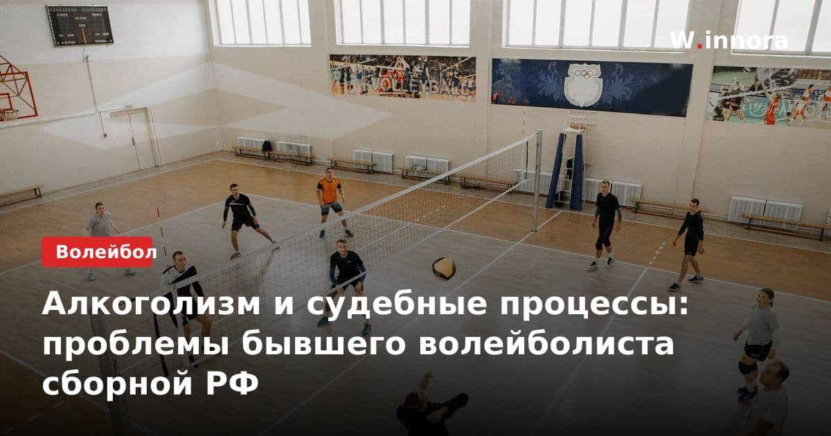 Алкоголизм и судебные процессы: проблемы бывшего волейболиста сборной РФ