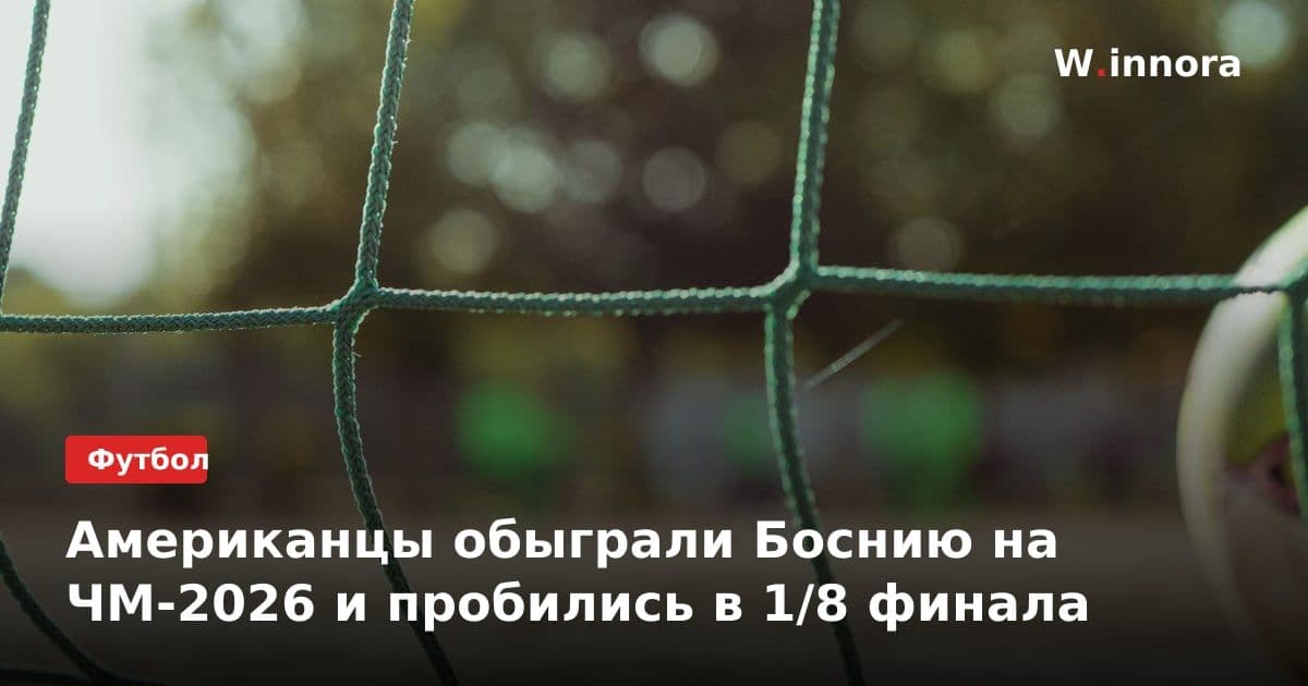 Американцы обыграли Боснию на ЧМ-2026 и пробились в 1/8 финала