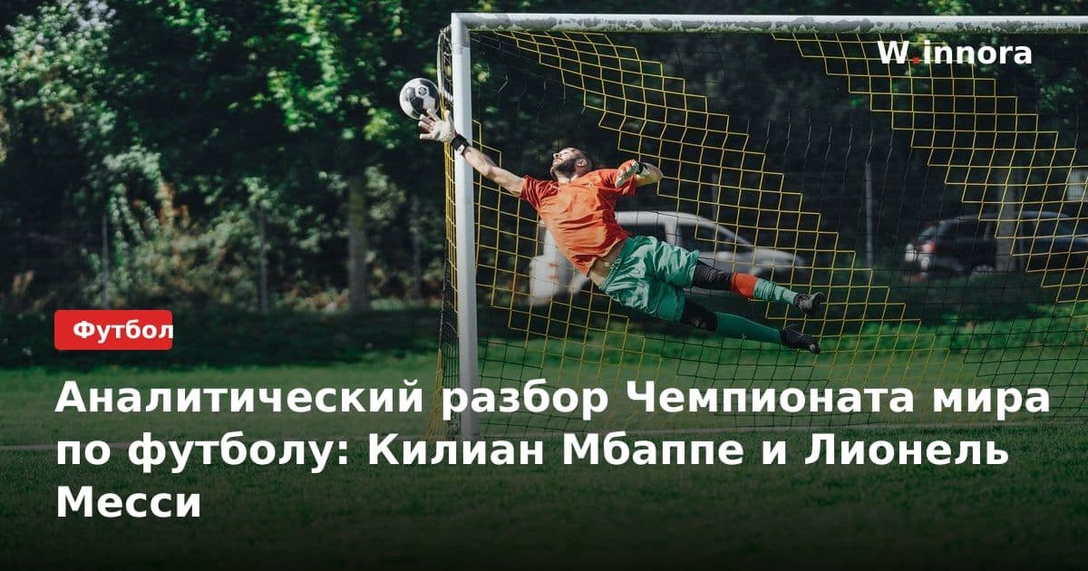 Аналитический разбор Чемпионата мира по футболу: Килиан Мбаппе и Лионель Месси
