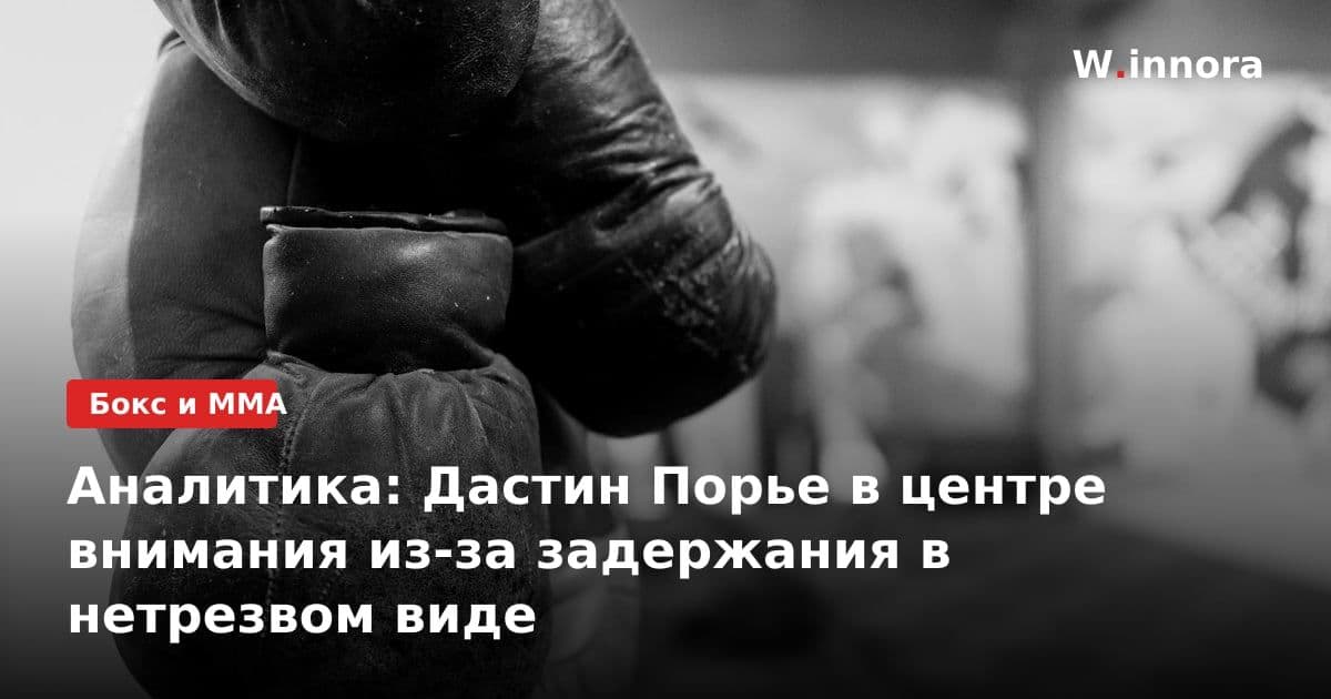 Аналитика: Дастин Порье в центре внимания из-за задержания в нетрезвом виде
