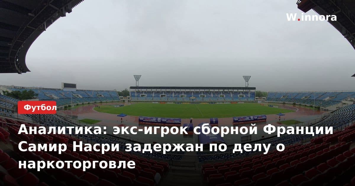 Аналитика: экс-игрок сборной Франции Самир Насри задержан по делу о наркоторговле