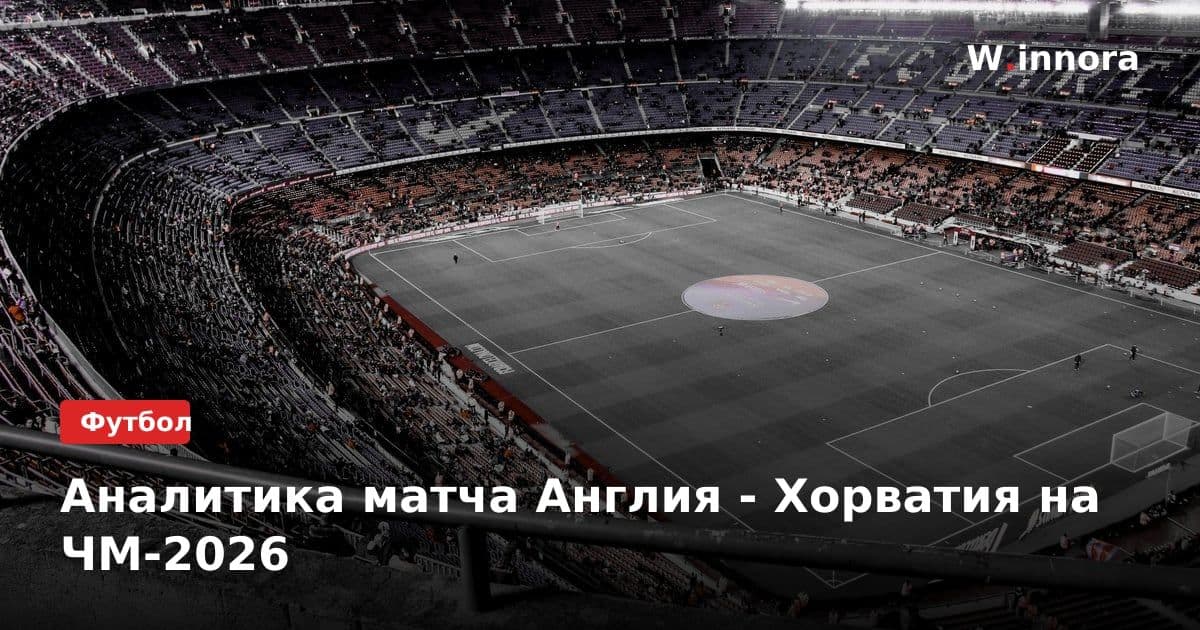 Аналитика матча Англия - Хорватия на ЧМ-2026
