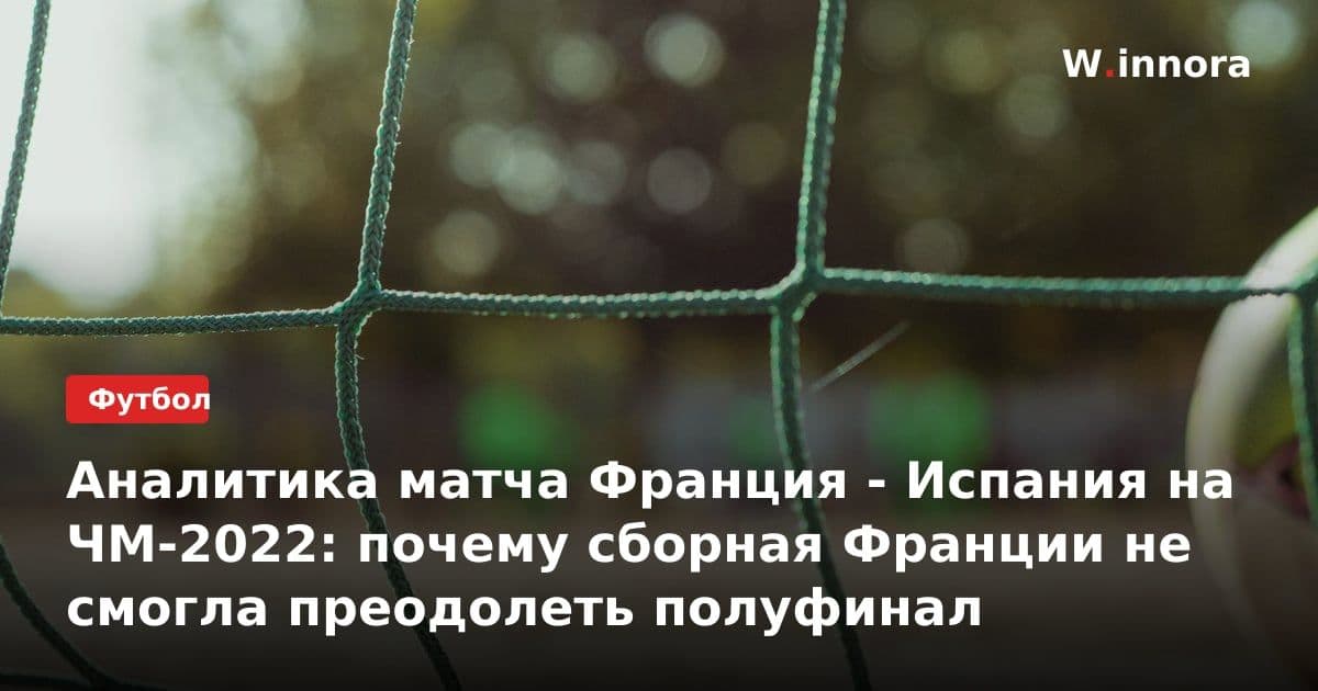 Аналитика матча Франция - Испания на ЧМ-2022: почему сборная Франции не смогла преодолеть полуфинал