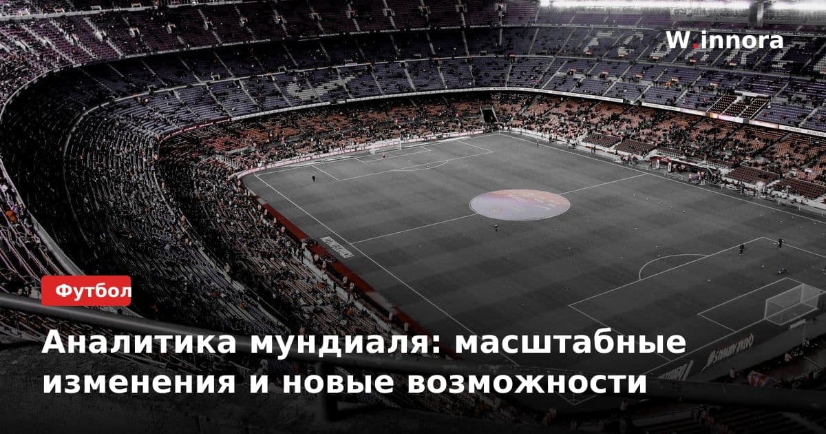 Аналитика мундиаля: масштабные изменения и новые возможности