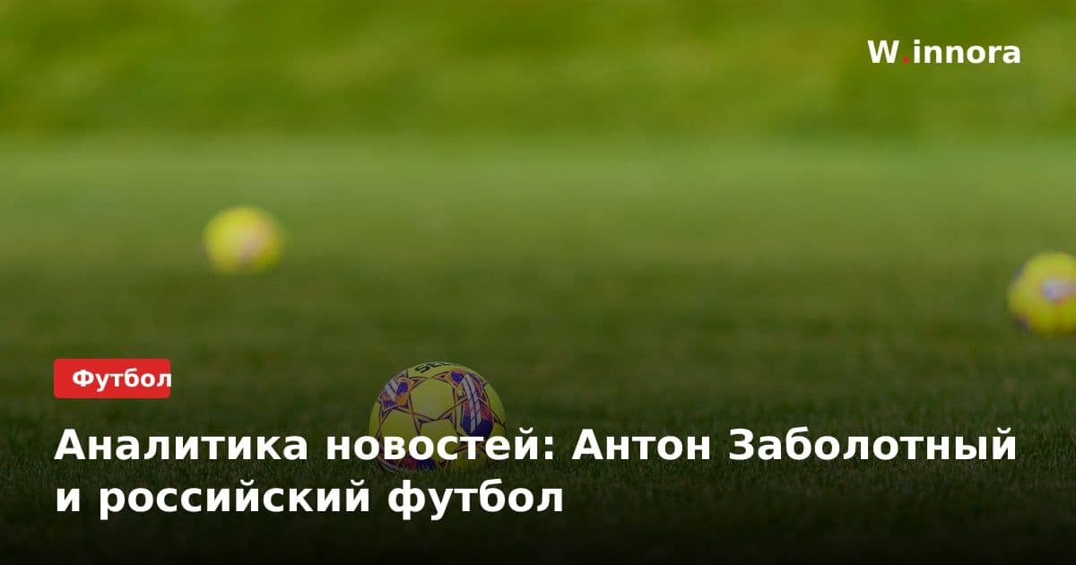 Аналитика новостей: Антон Заболотный и российский футбол