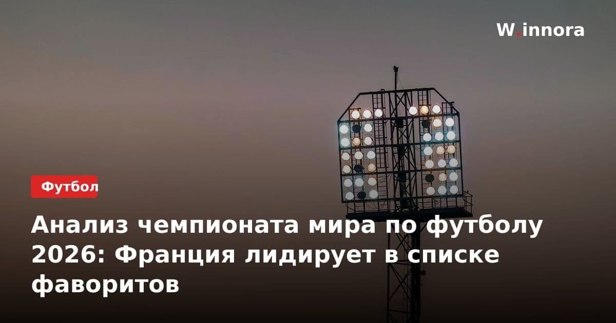 Анализ чемпионата мира по футболу 2026: Франция лидирует в списке фаворитов