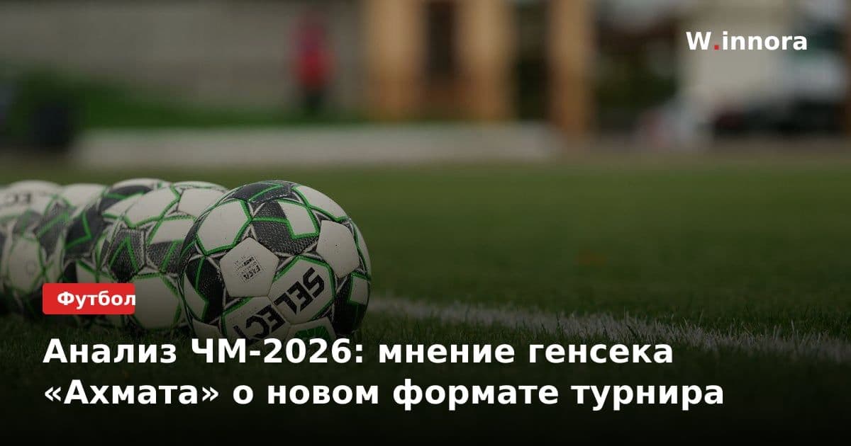 Анализ ЧМ-2026: мнение генсека «Ахмата» о новом формате турнира