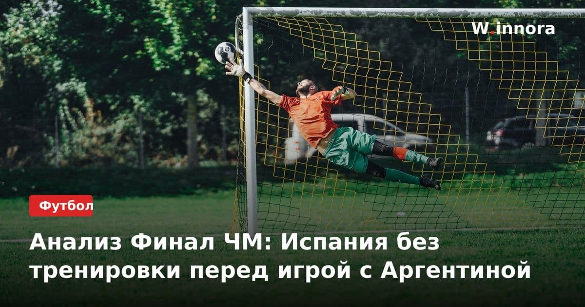 Анализ Финал ЧМ: Испания без тренировки перед игрой с Аргентиной