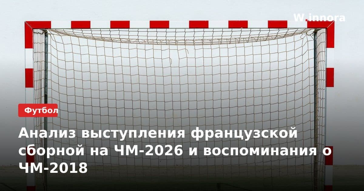 Анализ выступления французской сборной на ЧМ-2026 и воспоминания о ЧМ-2018