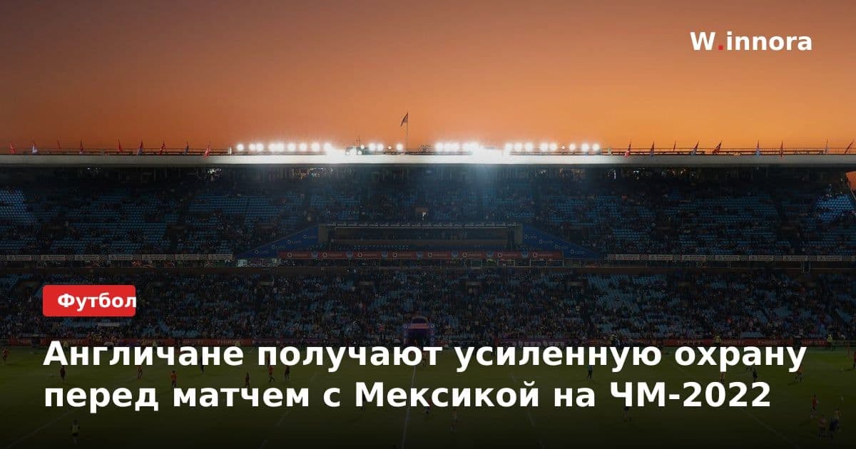 Англичане получают усиленную охрану перед матчем с Мексикой на ЧМ-2022