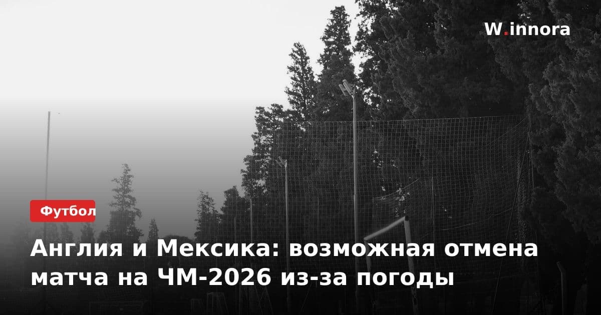 Англия и Мексика: возможная отмена матча на ЧМ-2026 из-за погоды