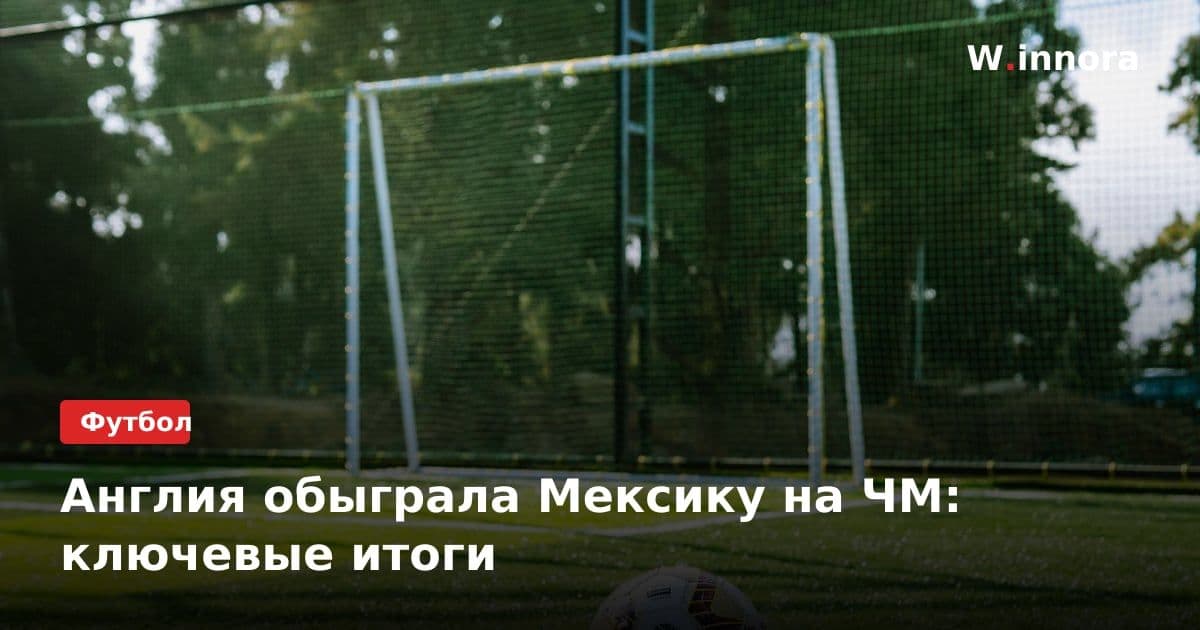 Англия обыграла Мексику на ЧМ: ключевые итоги