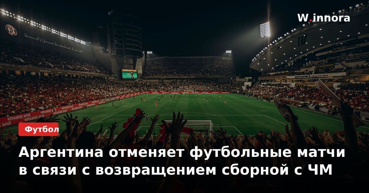 Аргентина отменяет футбольные матчи в связи с возвращением сборной с ЧМ