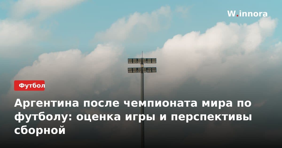 Аргентина после чемпионата мира по футболу: оценка игры и перспективы сборной