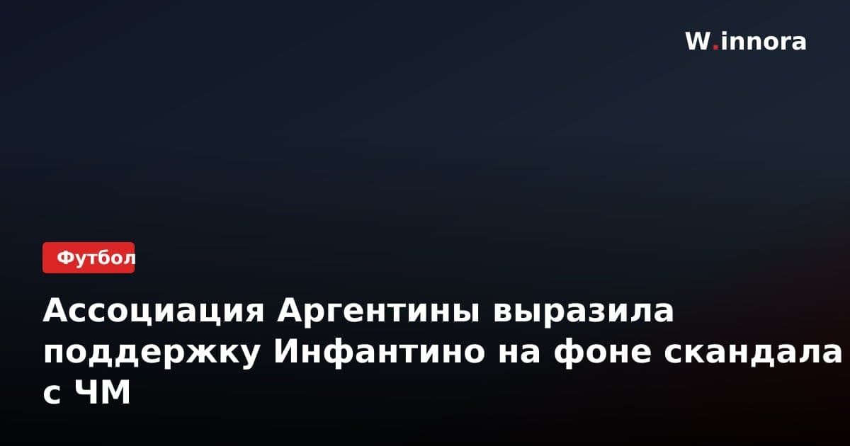 Ассоциация Аргентины выразила поддержку Инфантино на фоне скандала с ЧМ