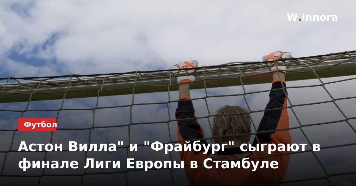 Астон Вилла" и "Фрайбург" сыграют в финале Лиги Европы в Стамбуле