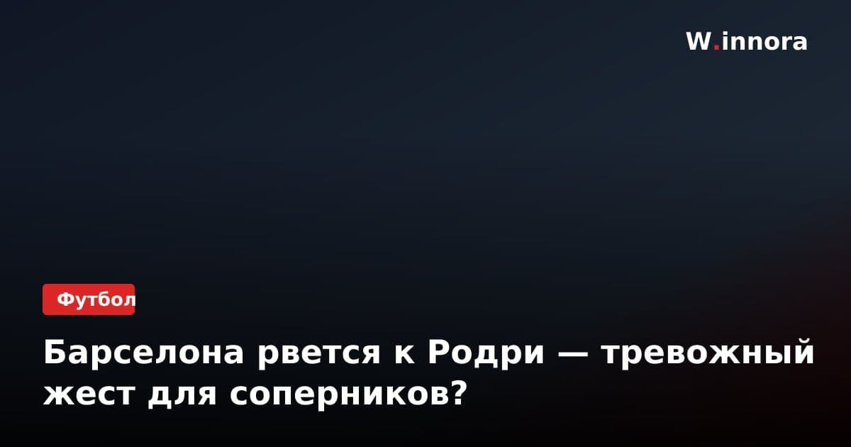 Барселона рвется к Родри — тревожный жест для соперников?