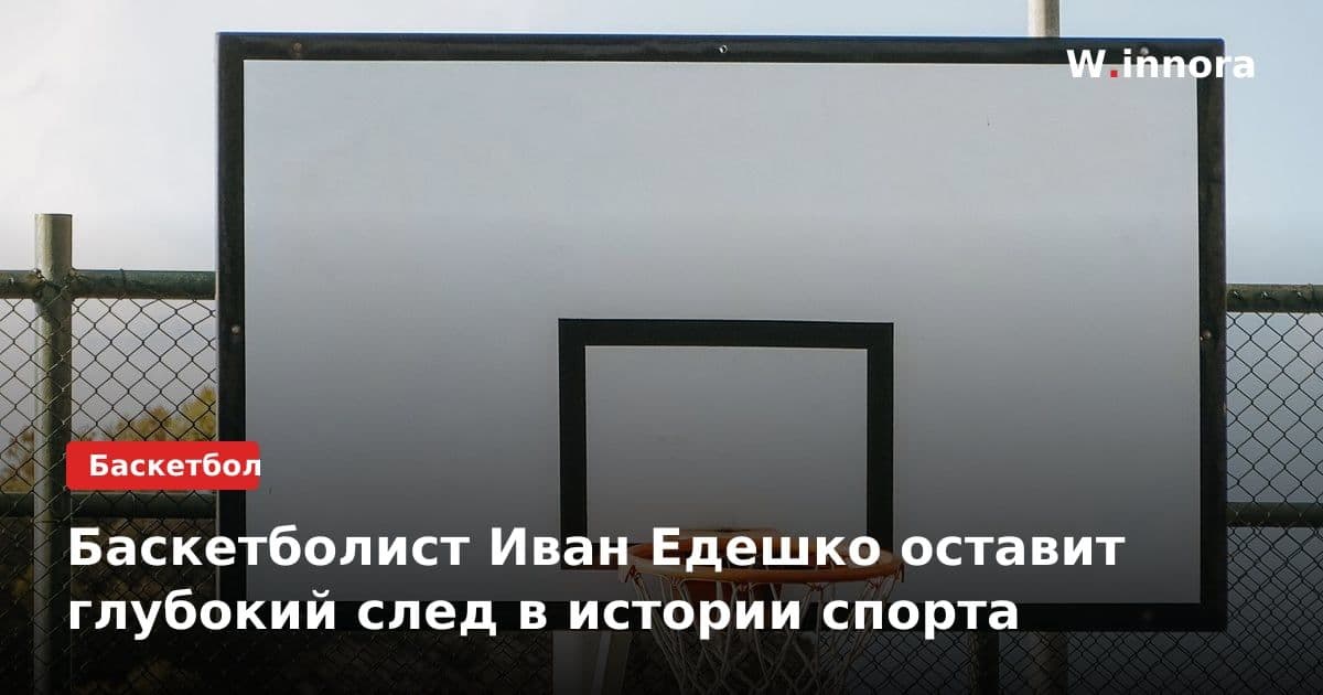 Баскетболист Иван Едешко оставит глубокий след в истории спорта