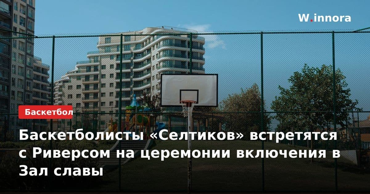 Баскетболисты «Селтиков» встретятся с Риверсом на церемонии включения в Зал славы