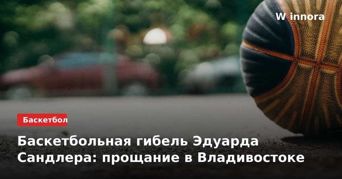 Баскетбольная гибель Эдуарда Сандлера: прощание в Владивостоке