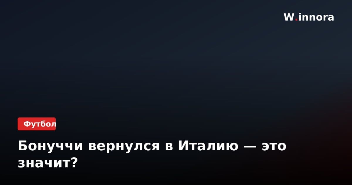 Бонуччи вернулся в Италию — это значит?