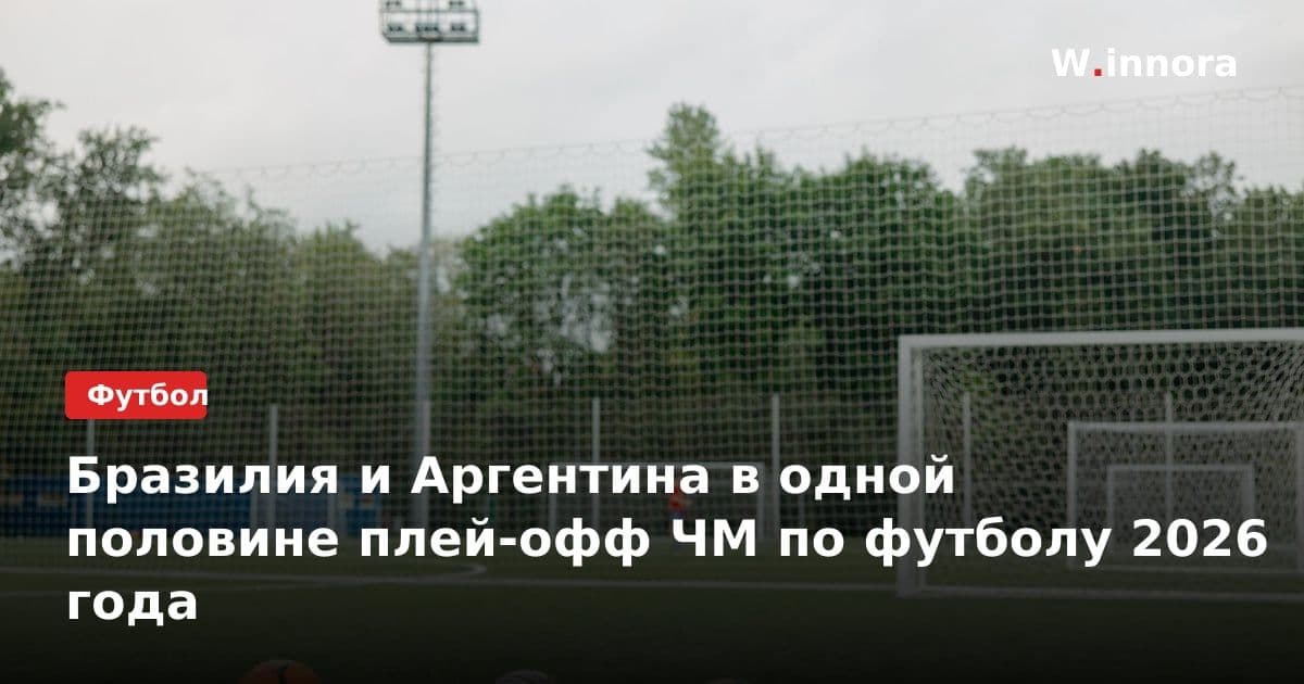 Бразилия и Аргентина в одной половине плей-офф ЧМ по футболу 2026 года