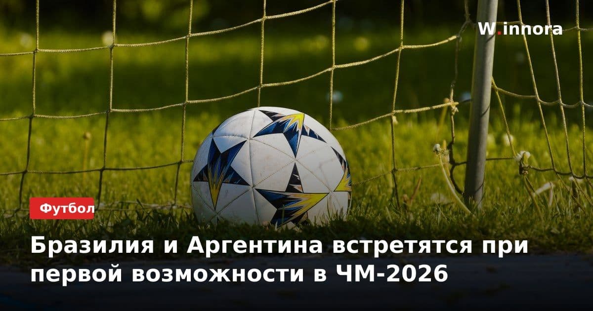 Бразилия и Аргентина встретятся при первой возможности в ЧМ-2026