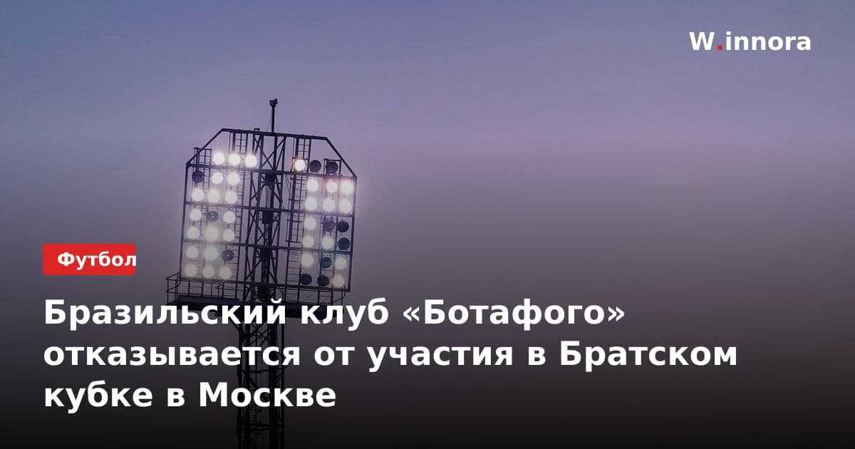 Бразильский клуб «Ботафого» отказывается от участия в Братском кубке в Москве