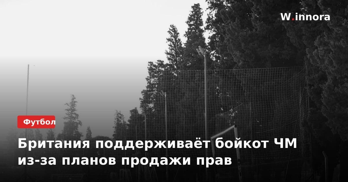 Британия поддерживаёт бойкот ЧМ из-за планов продажи прав