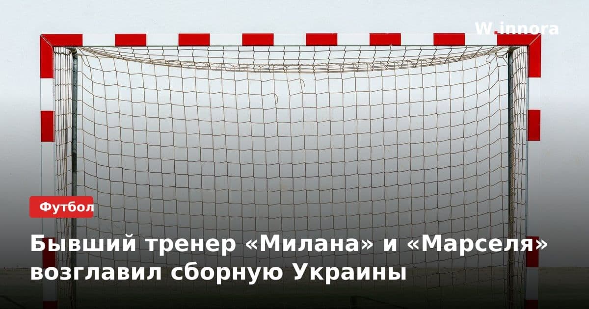 Бывший тренер «Милана» и «Марселя» возглавил сборную Украины