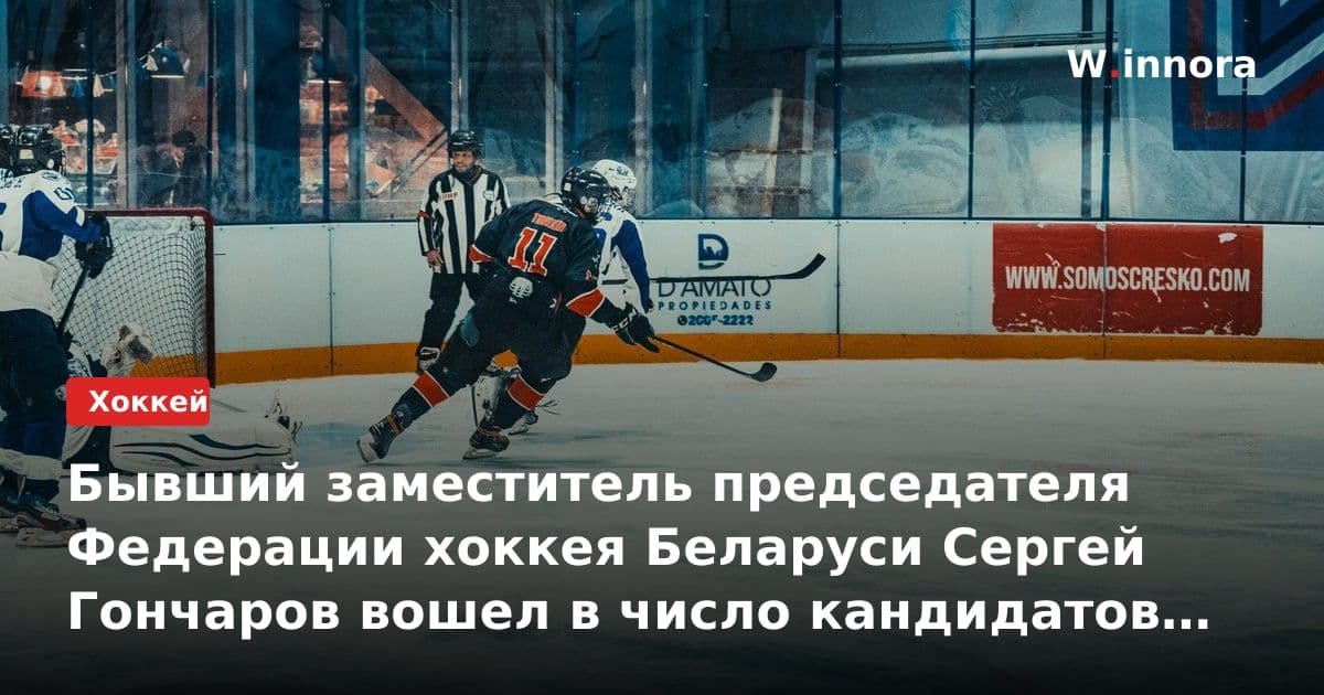Бывший заместитель председателя Федерации хоккея Беларуси Сергей Гончаров вошел в число кандидатов на пост президента IIHF