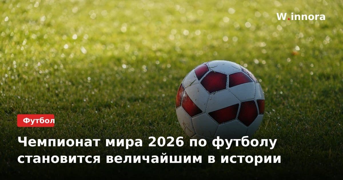 Чемпионат мира 2026 по футболу становится величайшим в истории