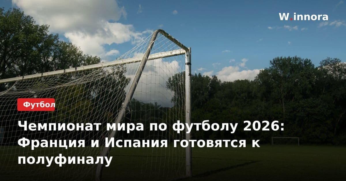 Чемпионат мира по футболу 2026: Франция и Испания готовятся к полуфиналу