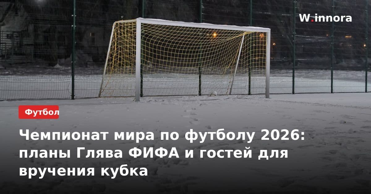 Чемпионат мира по футболу 2026: планы Глява ФИФА и гостей для вручения кубка