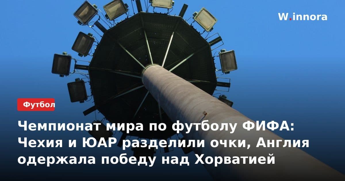 Чемпионат мира по футболу ФИФА: Чехия и ЮАР разделили очки, Англия одержала победу над Хорватией