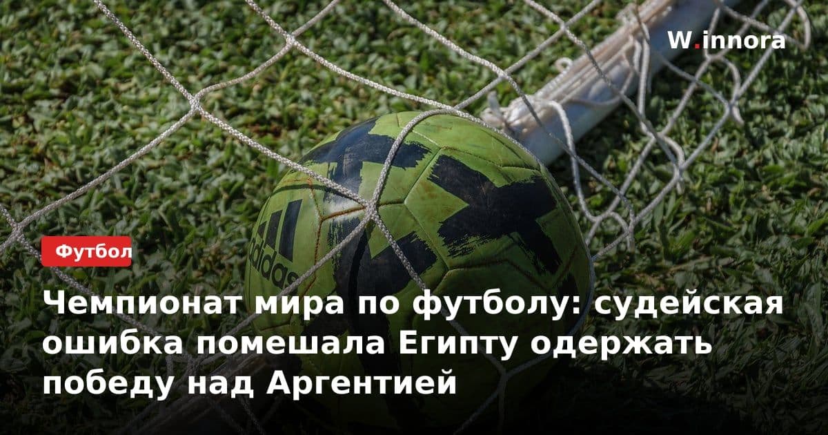 Чемпионат мира по футболу: судейская ошибка помешала Египту одержать победу над Аргентией